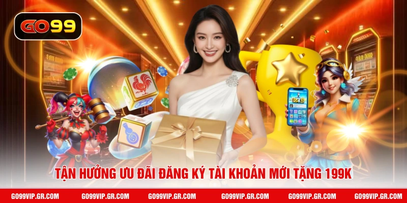 Tận hưởng ưu đãi đăng ký tài khoản mới tặng 199k